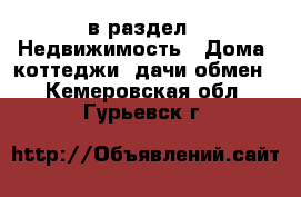  в раздел : Недвижимость » Дома, коттеджи, дачи обмен . Кемеровская обл.,Гурьевск г.